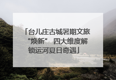 台儿庄古城暑期文旅“焕新” 四大维度解锁运河夏日奇遇