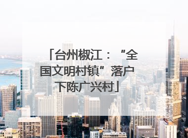 台州椒江：“全国文明村镇”落户下陈广兴村