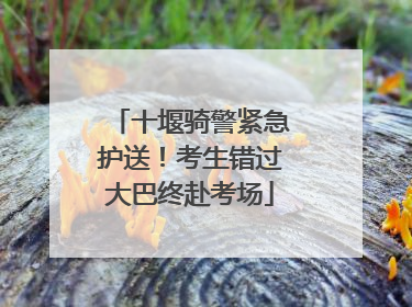 十堰骑警紧急护送！考生错过大巴终赴考场