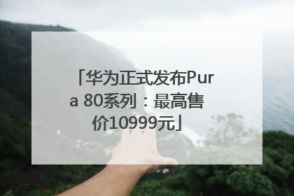 华为正式发布Pura 80系列：最高售价10999元