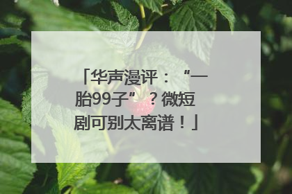 华声漫评：“一胎99子”？微短剧可别太离谱！