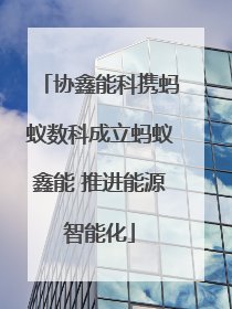 协鑫能科携蚂蚁数科成立蚂蚁鑫能 推进能源智能化