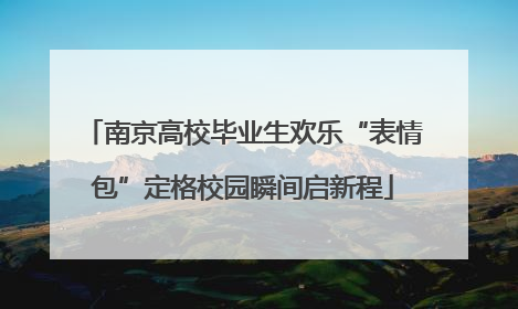南京高校毕业生欢乐“表情包”定格校园瞬间启新程