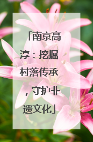 南京高淳：挖掘村落传承，守护非遗文化