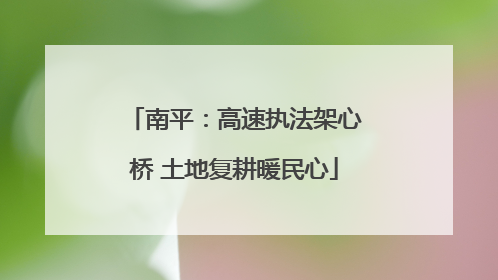 南平：高速执法架心桥 土地复耕暖民心