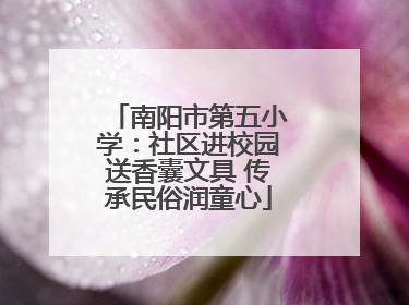 南阳市第五小学：社区进校园送香囊文具 传承民俗润童心
