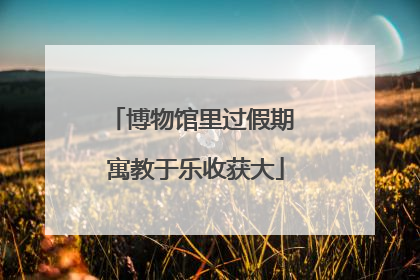 博物馆里过假期 寓教于乐收获大