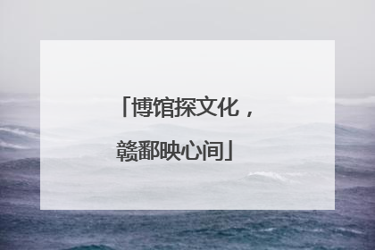 博馆探文化，赣鄱映心间