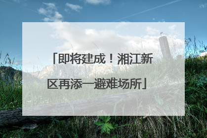 即将建成！湘江新区再添一避难场所