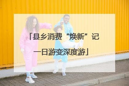 县乡消费“焕新”记 一日游变深度游