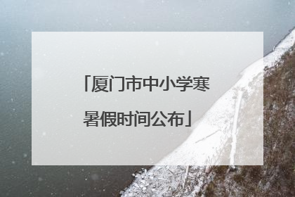 厦门市中小学寒暑假时间公布
