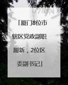 厦门8位市辖区党政副职履新，2位区委副书记