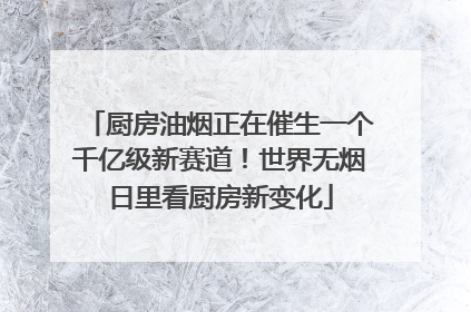 厨房油烟正在催生一个千亿级新赛道！世界无烟日里看厨房新变化