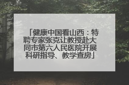 健康中国看山西：特聘专家张克让教授赴大同市第六人民医院开展科研指导、教学查房