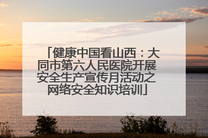 健康中国看山西：大同市第六人民医院开展安全生产宣传月活动之网络安全知识培训
