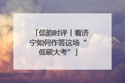 儒韵时评丨看济宁如何作答这场“低碳大考”
