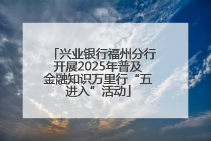 兴业银行福州分行开展2025年普及金融知识万里行“五进入”活动