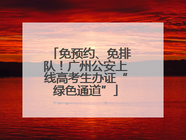免预约、免排队！广州公安上线高考生办证“绿色通道”