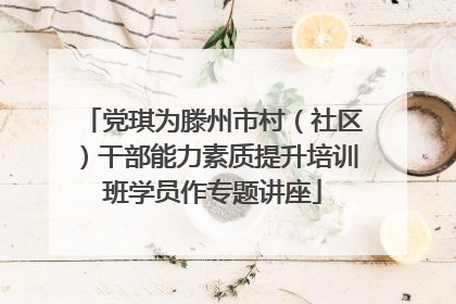 党琪为滕州市村（社区）干部能力素质提升培训班学员作专题讲座