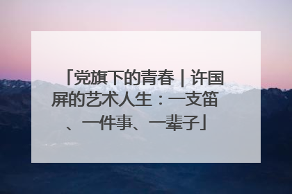 党旗下的青春｜许国屏的艺术人生：一支笛、一件事、一辈子