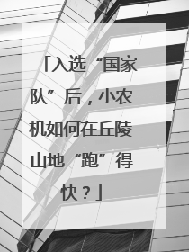 入选“国家队”后，小农机如何在丘陵山地“跑”得快？