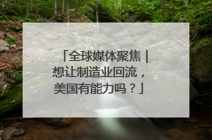 全球媒体聚焦｜想让制造业回流，美国有能力吗？