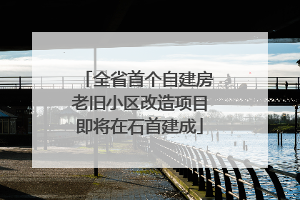 全省首个自建房老旧小区改造项目即将在石首建成