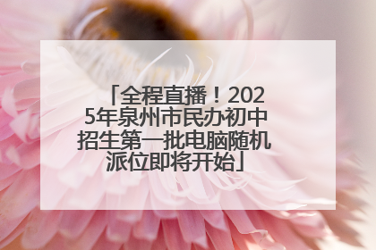 全程直播！2025年泉州市民办初中招生第一批电脑随机派位即将开始