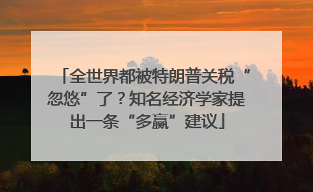 全世界都被特朗普关税“忽悠”了？知名经济学家提出一条“多赢”建议