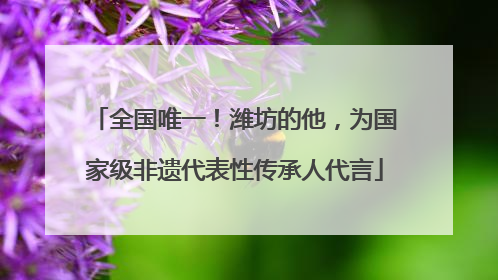 全国唯一！潍坊的他，为国家级非遗代表性传承人代言