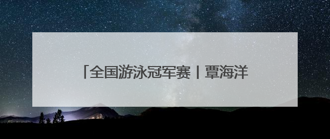 全国游泳冠军赛丨覃海洋获男子200米蛙泳冠军