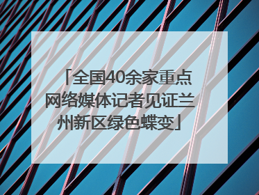 全国40余家重点网络媒体记者见证兰州新区绿色蝶变