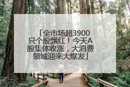 全市场超3900只个股飘红！今天A股集体收涨，大消费领域迎来大爆发