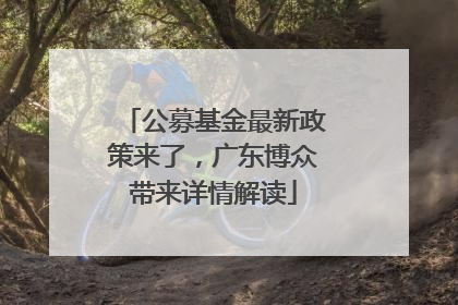 公募基金最新政策来了，广东博众带来详情解读