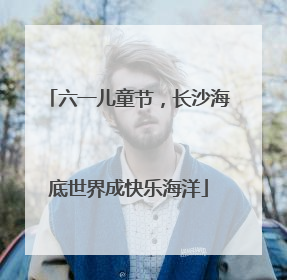 六一儿童节，长沙海底世界成快乐海洋
