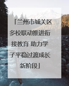 兰州市城关区多校联动推进衔接教育 助力学子平稳过渡成长新阶段