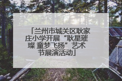 兰州市城关区耿家庄小学开展“耿星璀璨 童梦飞扬”艺术节展演活动