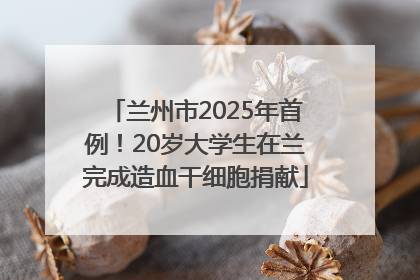 兰州市2025年首例！20岁大学生在兰完成造血干细胞捐献