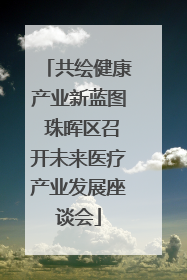 共绘健康产业新蓝图 珠晖区召开未来医疗产业发展座谈会