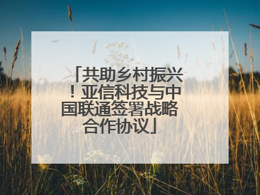 共助乡村振兴！亚信科技与中国联通签署战略合作协议