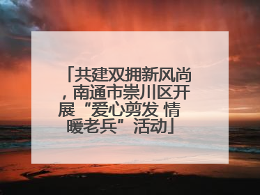 共建双拥新风尚，南通市崇川区开展“爱心剪发 情暖老兵”活动