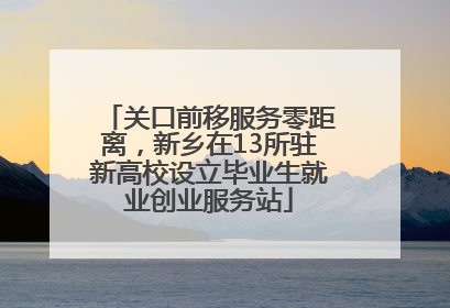 关口前移服务零距离，新乡在13所驻新高校设立毕业生就业创业服务站