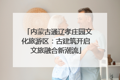内蒙古通辽孝庄园文化旅游区：古建筑开启文旅融合新潮流