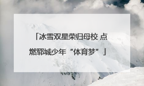 冰雪双星荣归母校 点燃郓城少年“体育梦”