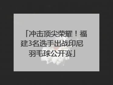 冲击顶尖荣耀！福建3名选手出战印尼羽毛球公开赛