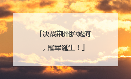 决战荆州护城河，冠军诞生！