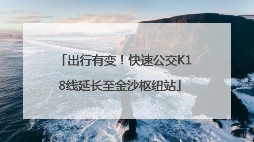 出行有变！快速公交K18线延长至金沙枢纽站