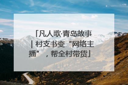 凡人歌·青岛故事｜村支书变“网络主播”，帮全村带货