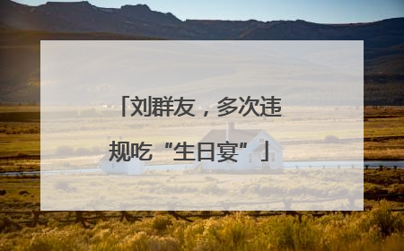 刘群友，多次违规吃“生日宴”