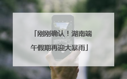 刚刚确认！湖南端午假期再迎大暴雨